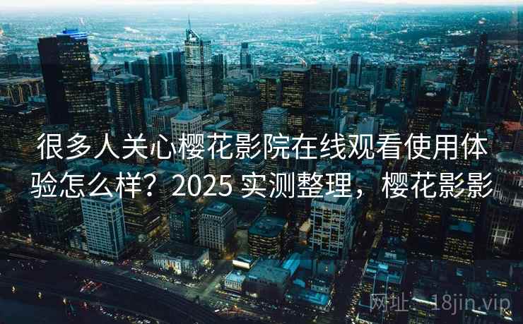 很多人关心樱花影院在线观看使用体验怎么样？2025 实测整理，樱花影影