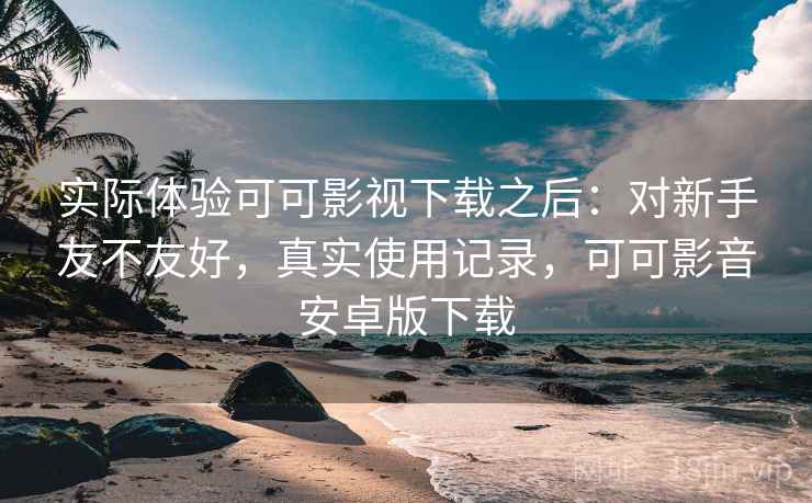 实际体验可可影视下载之后:对新手友不友好,真实使用记录,可可影音安卓版下载 实际体验可可影视下载之后:对新手友不友好,真实使用记录,可可影音安卓版下载