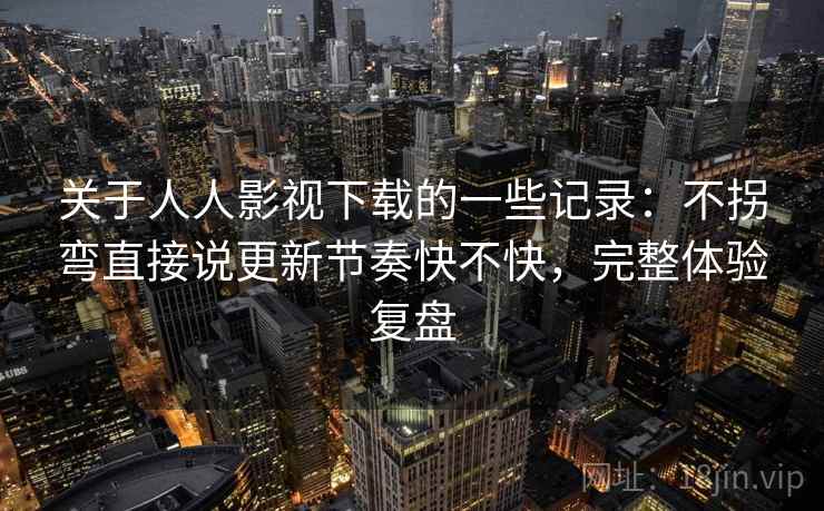 关于人人影视下载的一些记录：不拐弯直接说更新节奏快不快，完整体验复盘