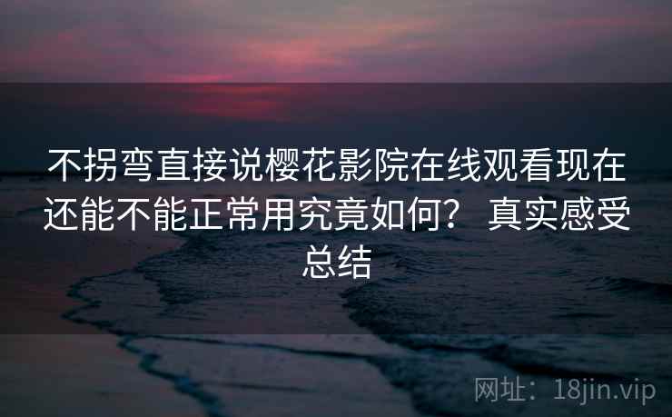 不拐弯直接说樱花影院在线观看现在还能不能正常用究竟如何? 真实感受总结 不拐弯直接说樱花影院在线观看现在还能不能正常用究竟如何? 真实感受总结