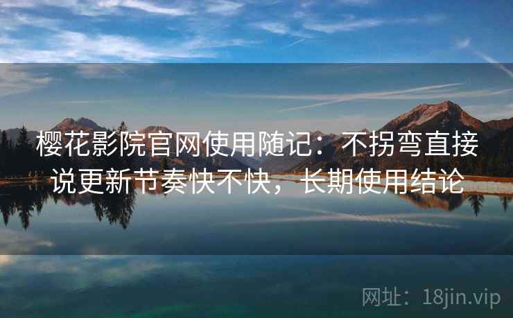 樱花影院官网使用随记：不拐弯直接说更新节奏快不快，长期使用结论