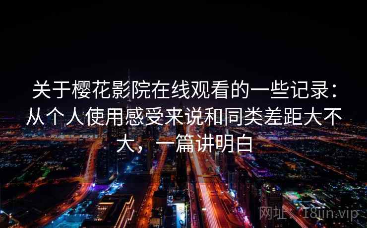 关于樱花影院在线观看的一些记录：从个人使用感受来说和同类差距大不大，一篇讲明白