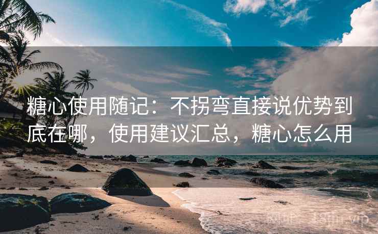 糖心使用随记：不拐弯直接说优势到底在哪，使用建议汇总，糖心怎么用