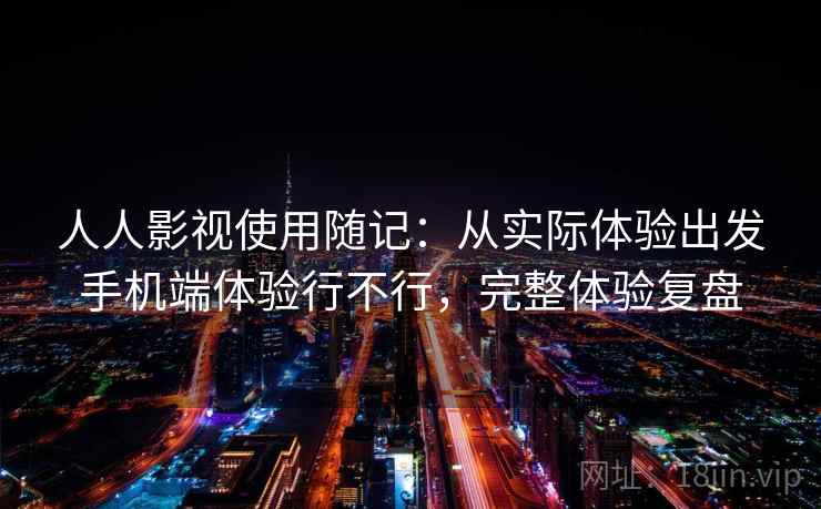 人人影视使用随记:从实际体验出发手机端体验行不行,完整体验复盘 人人影视使用随记:从实际体验出发手机端体验行不行,完整体验复盘