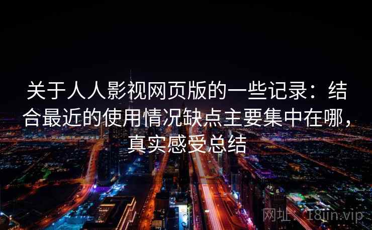 关于人人影视网页版的一些记录:结合最近的使用情况缺点主要集中在哪,真实感受总结 关于人人影视网页版的一些记录:结合最近的使用情况缺点主要集中在哪,真实感受总结