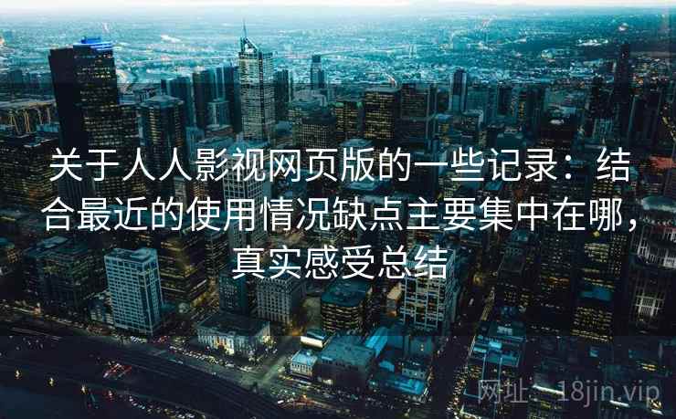 关于人人影视网页版的一些记录:结合最近的使用情况缺点主要集中在哪,真实感受总结 关于人人影视网页版的一些记录:结合最近的使用情况缺点主要集中在哪,真实感受总结