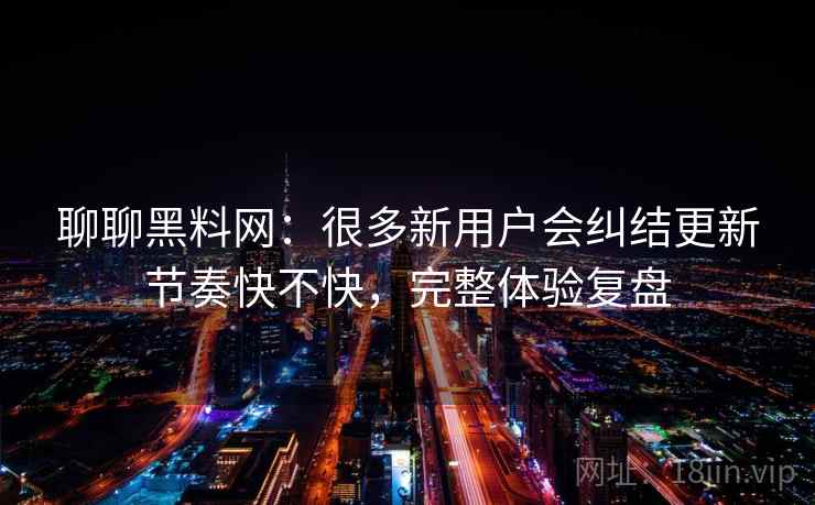 聊聊黑料网：很多新用户会纠结更新节奏快不快，完整体验复盘