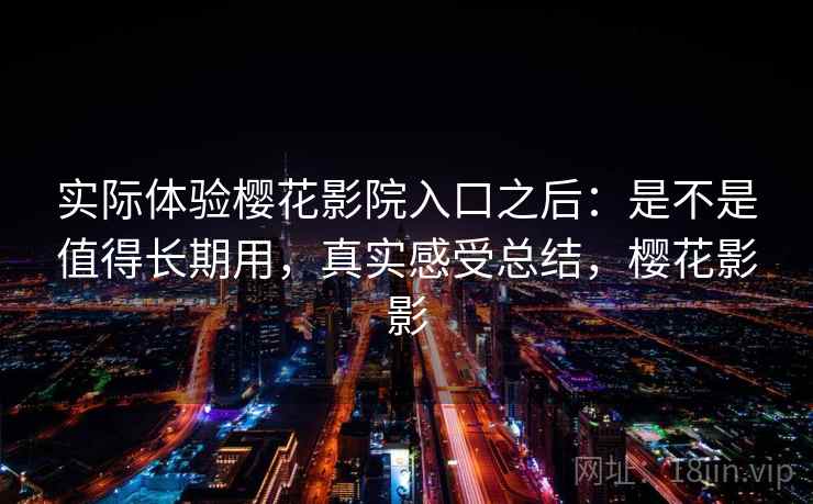 实际体验樱花影院入口之后：是不是值得长期用，真实感受总结，樱花影影