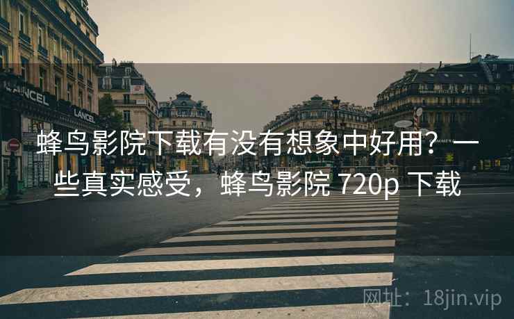 蜂鸟影院下载有没有想象中好用？一些真实感受，蜂鸟影院 720p 下载