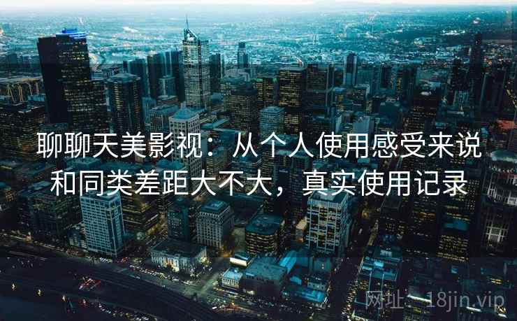 聊聊天美影视：从个人使用感受来说和同类差距大不大，真实使用记录