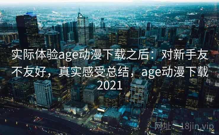 实际体验age动漫下载之后：对新手友不友好，真实感受总结，age动漫下载2021