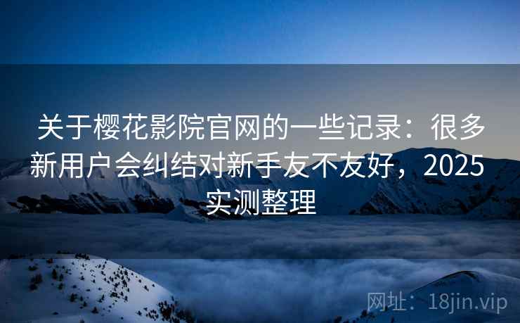 关于樱花影院官网的一些记录：很多新用户会纠结对新手友不友好，2025 实测整理