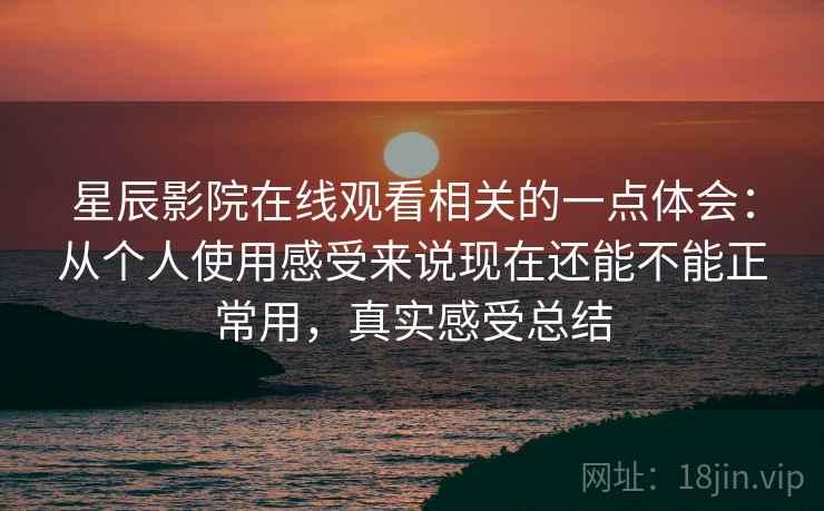 星辰影院在线观看相关的一点体会：从个人使用感受来说现在还能不能正常用，真实感受总结