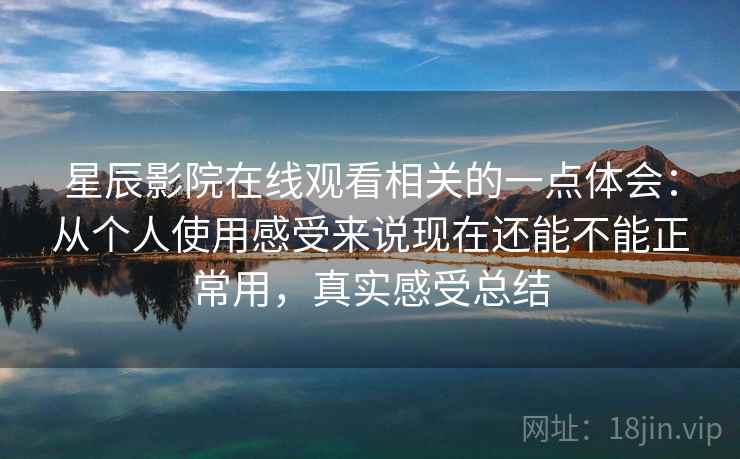 星辰影院在线观看相关的一点体会：从个人使用感受来说现在还能不能正常用，真实感受总结