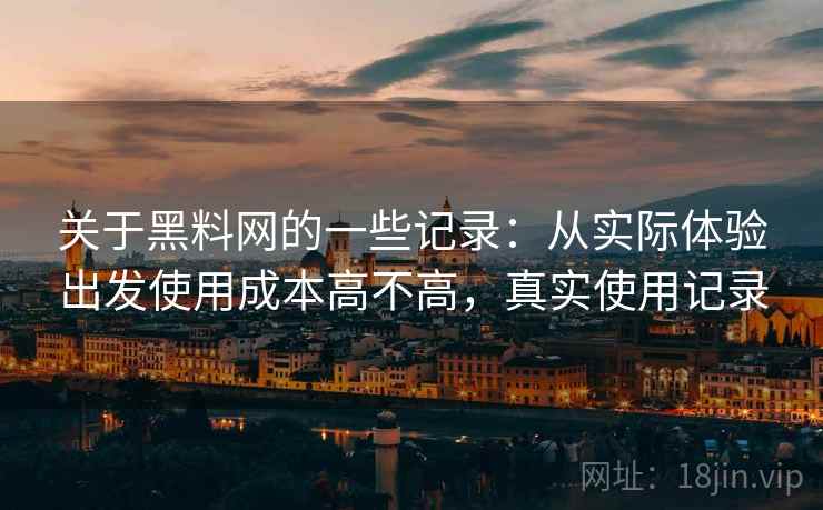 关于黑料网的一些记录:从实际体验出发使用成本高不高,真实使用记录 关于黑料网的一些记录:从实际体验出发使用成本高不高,真实使用记录