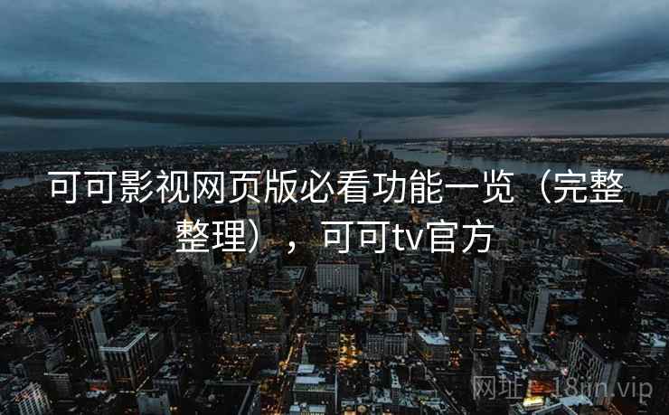 可可影视网页版必看功能一览（完整整理），可可tv官方