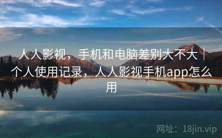 人人影视，手机和电脑差别大不大｜个人使用记录，人人影视手机app怎么用
