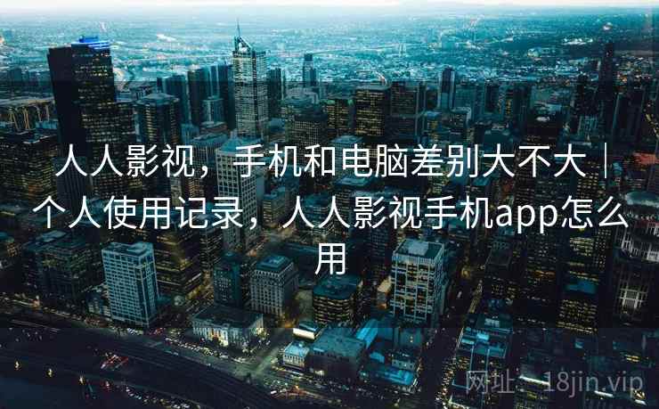 人人影视，手机和电脑差别大不大｜个人使用记录，人人影视手机app怎么用