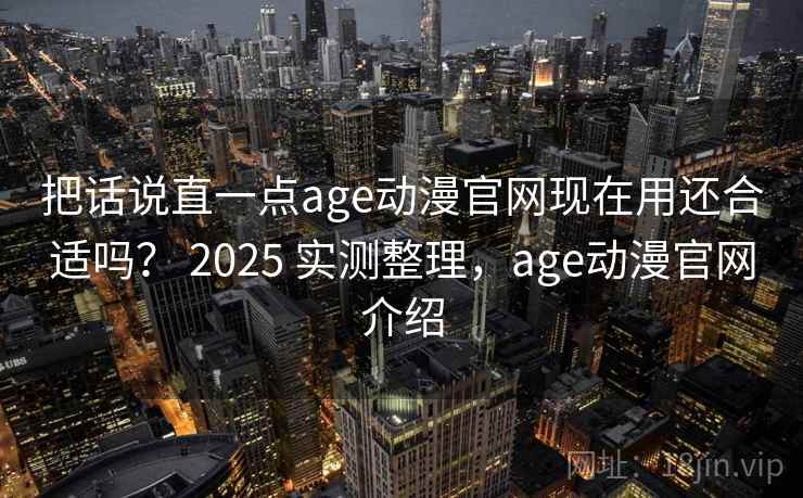 把话说直一点age动漫官网现在用还合适吗？ 2025 实测整理，age动漫官网介绍