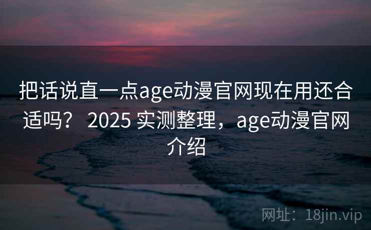 把话说直一点age动漫官网现在用还合适吗？ 2025 实测整理，age动漫官网介绍