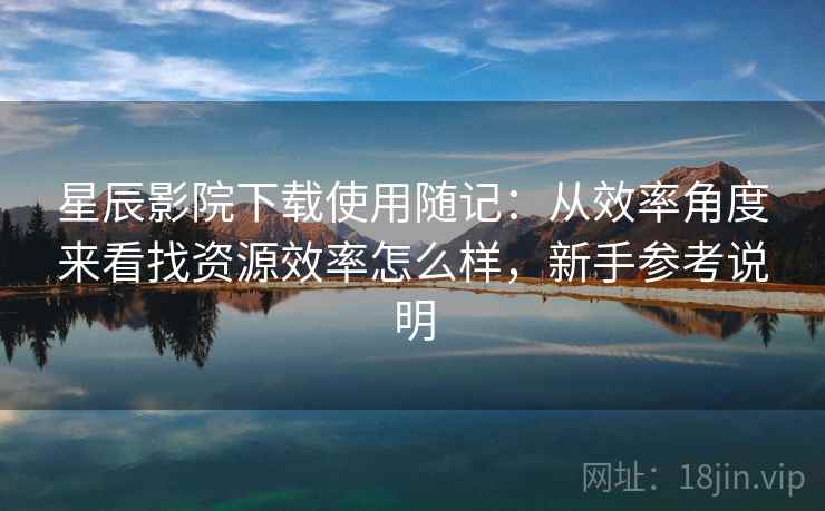星辰影院下载使用随记：从效率角度来看找资源效率怎么样，新手参考说明