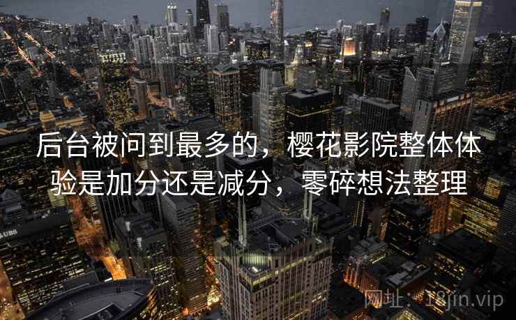 后台被问到最多的，樱花影院整体体验是加分还是减分，零碎想法整理
