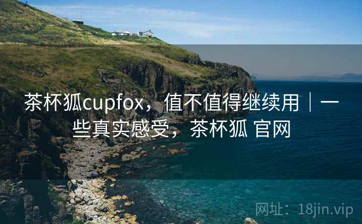 茶杯狐cupfox，值不值得继续用｜一些真实感受，茶杯狐 官网