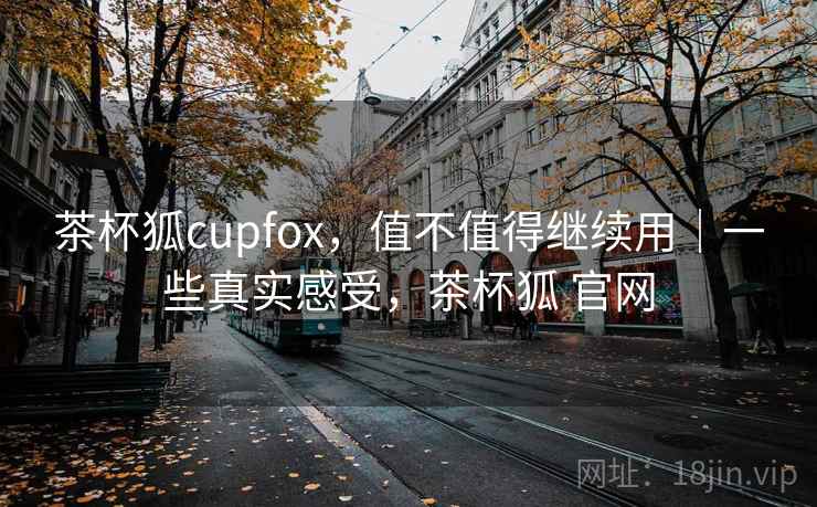 茶杯狐cupfox，值不值得继续用｜一些真实感受，茶杯狐 官网