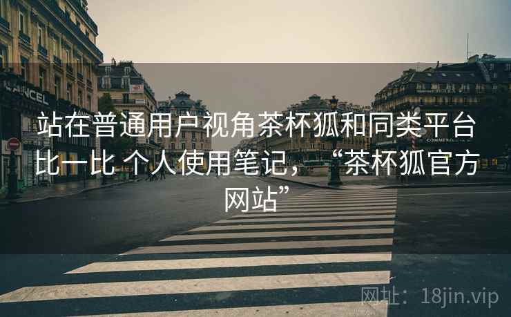 站在普通用户视角茶杯狐和同类平台比一比 个人使用笔记，“茶杯狐官方网站”