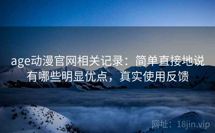age动漫官网相关记录：简单直接地说有哪些明显优点，真实使用反馈