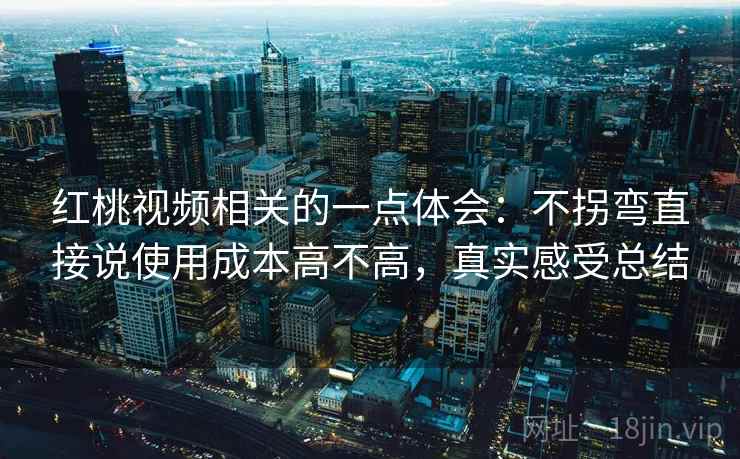 红桃视频相关的一点体会：不拐弯直接说使用成本高不高，真实感受总结