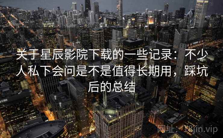 关于星辰影院下载的一些记录：不少人私下会问是不是值得长期用，踩坑后的总结