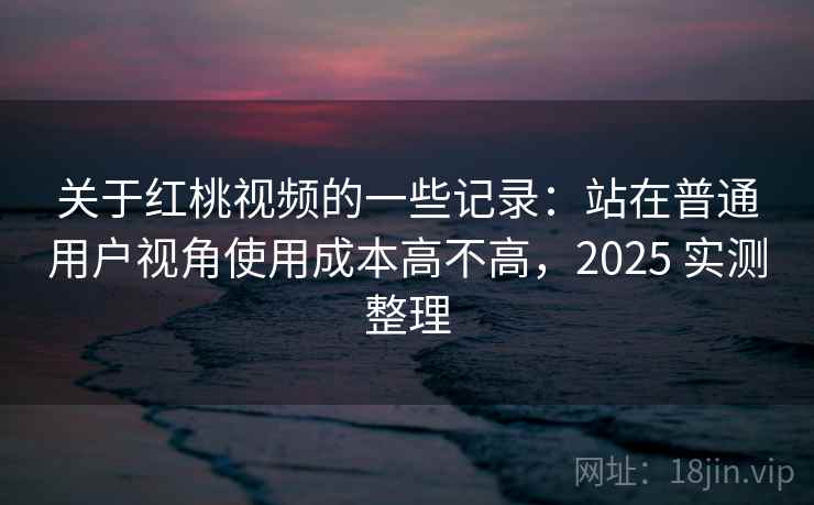 关于红桃视频的一些记录：站在普通用户视角使用成本高不高，2025 实测整理