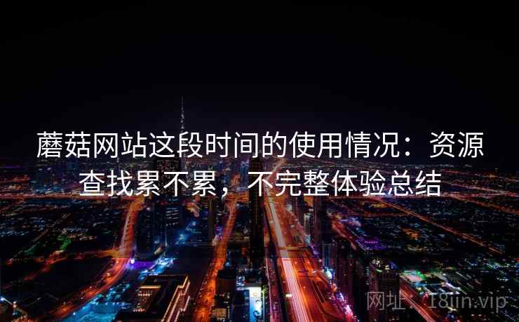 蘑菇网站这段时间的使用情况：资源查找累不累，不完整体验总结