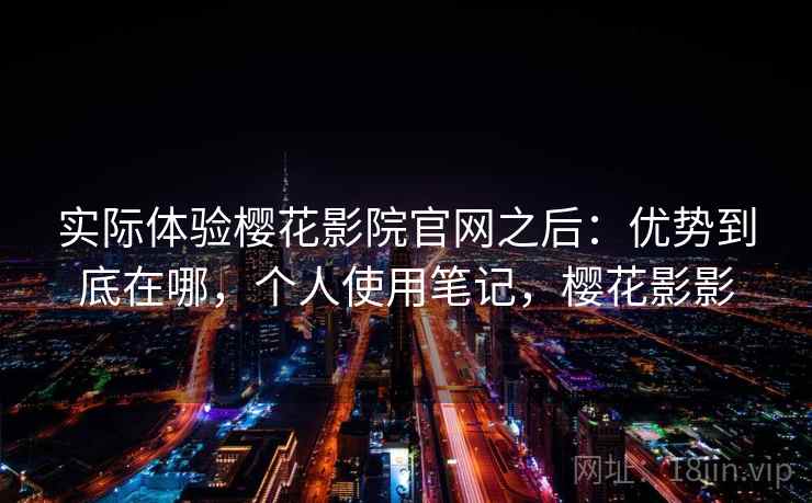 实际体验樱花影院官网之后:优势到底在哪,个人使用笔记,樱花影影 实际体验樱花影院官网之后:优势到底在哪,个人使用笔记,樱花影影