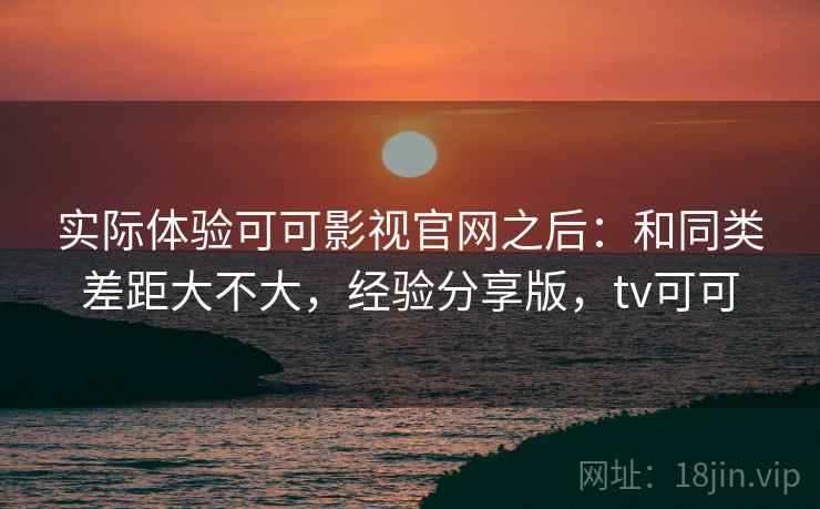 实际体验可可影视官网之后：和同类差距大不大，经验分享版，tv可可
