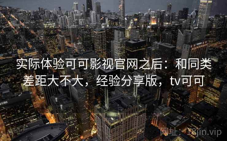 实际体验可可影视官网之后：和同类差距大不大，经验分享版，tv可可