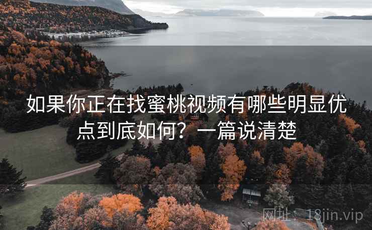 如果你正在找蜜桃视频有哪些明显优点到底如何？一篇说清楚