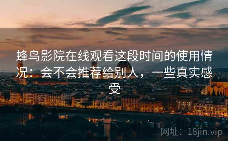 蜂鸟影院在线观看这段时间的使用情况：会不会推荐给别人，一些真实感受