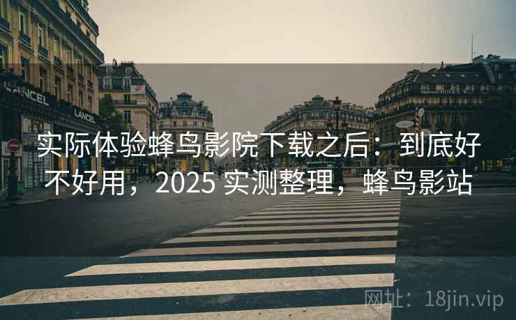 实际体验蜂鸟影院下载之后：到底好不好用，2025 实测整理，蜂鸟影站