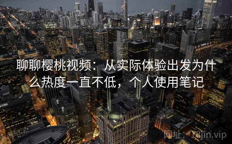 聊聊樱桃视频:从实际体验出发为什么热度一直不低,个人使用笔记 聊聊樱桃视频:从实际体验出发为什么热度一直不低,个人使用笔记
