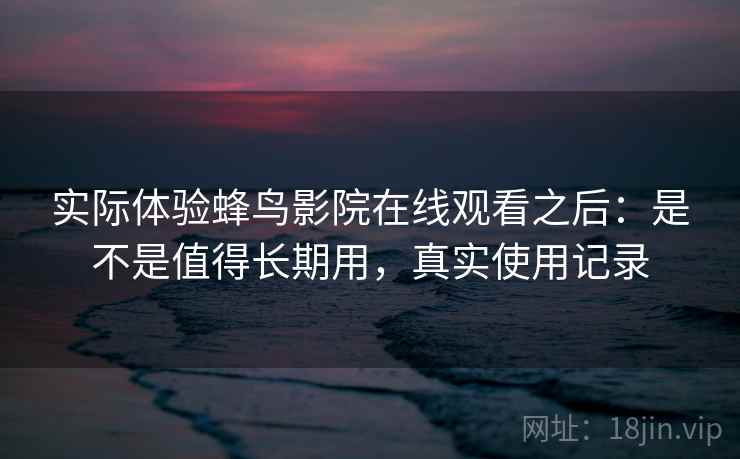 实际体验蜂鸟影院在线观看之后：是不是值得长期用，真实使用记录