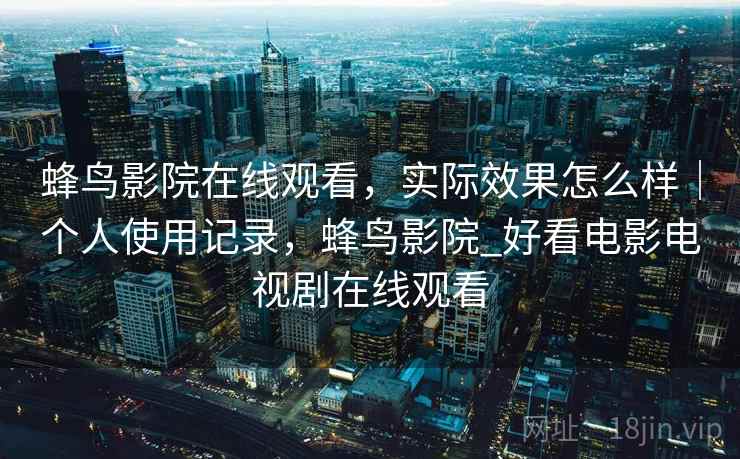 蜂鸟影院在线观看，实际效果怎么样｜个人使用记录，蜂鸟影院_好看电影电视剧在线观看