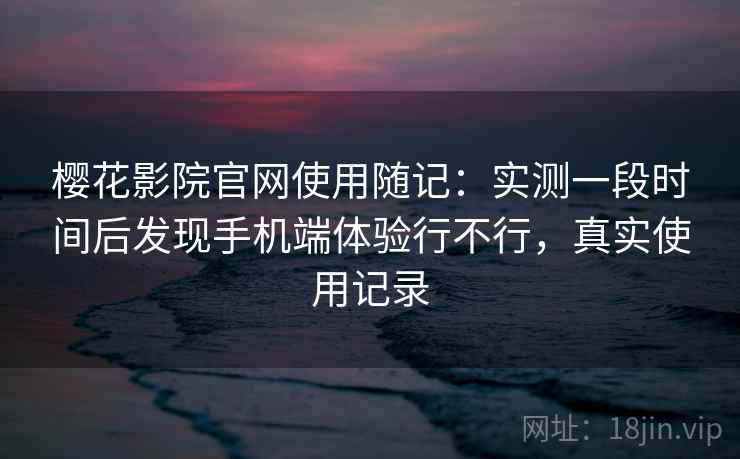 樱花影院官网使用随记：实测一段时间后发现手机端体验行不行，真实使用记录