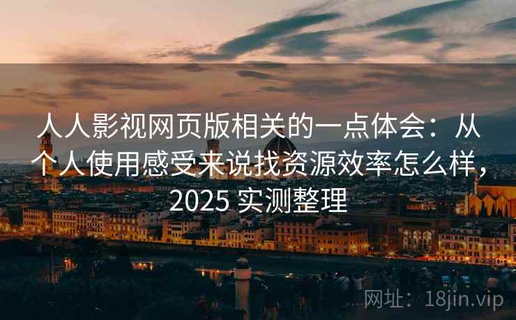 人人影视网页版相关的一点体会：从个人使用感受来说找资源效率怎么样，2025 实测整理