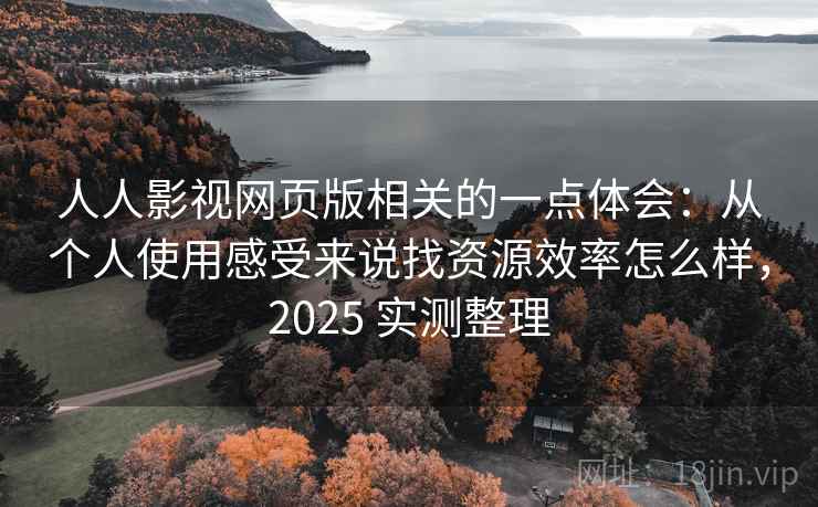 人人影视网页版相关的一点体会：从个人使用感受来说找资源效率怎么样，2025 实测整理