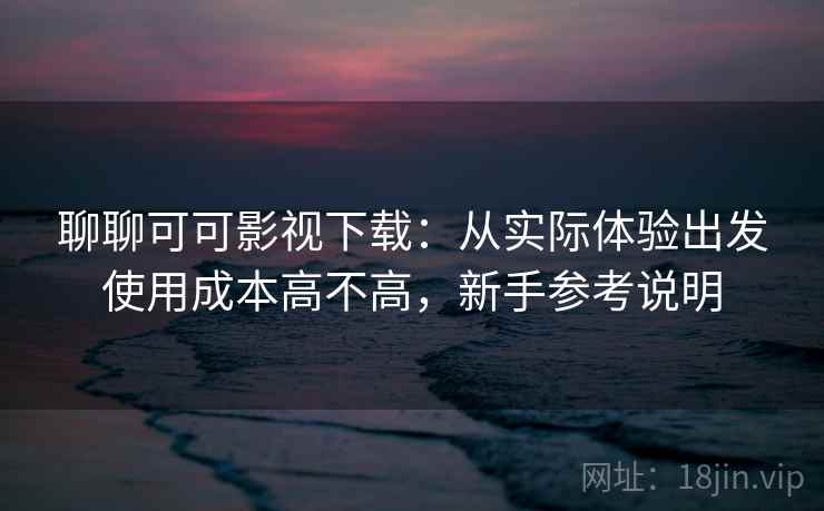 聊聊可可影视下载：从实际体验出发使用成本高不高，新手参考说明