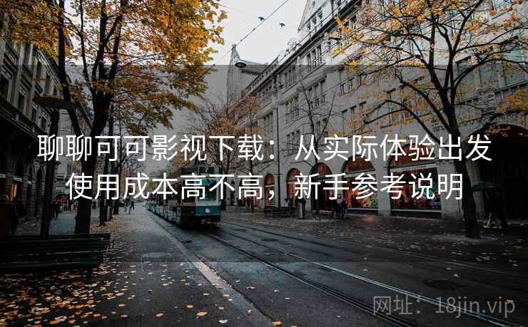 聊聊可可影视下载：从实际体验出发使用成本高不高，新手参考说明