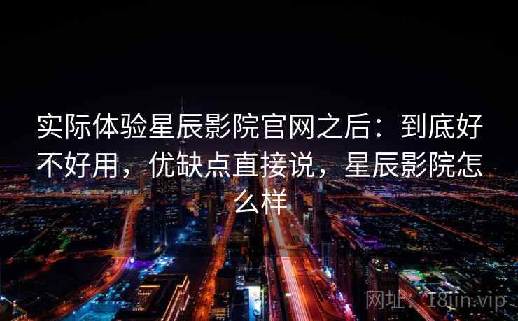 实际体验星辰影院官网之后：到底好不好用，优缺点直接说，星辰影院怎么样