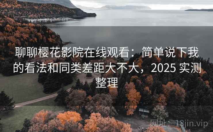 聊聊樱花影院在线观看：简单说下我的看法和同类差距大不大，2025 实测整理
